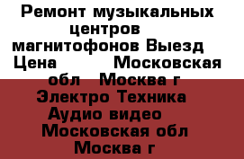 Ремонт музыкальных центров dvd магнитофонов Выезд. › Цена ­ 500 - Московская обл., Москва г. Электро-Техника » Аудио-видео   . Московская обл.,Москва г.